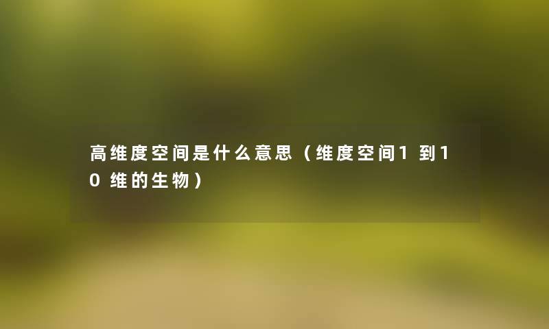 高维度空间是什么意思（维度空间1到10维的生物）