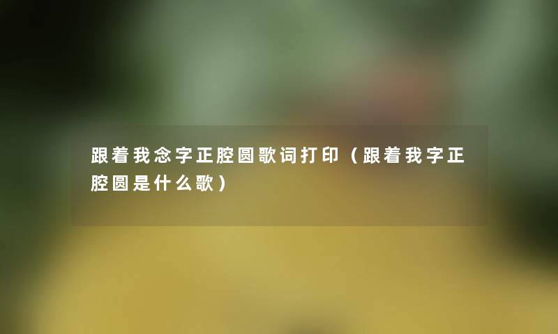 跟着我念字正腔圆歌词打印（跟着我字正腔圆是什么歌）