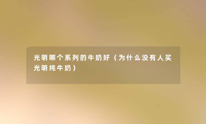光明哪个系列的牛奶好(为什么没有人买光明纯牛奶) 光明哪个系列的牛奶好(为什么没有人买光明纯牛奶)