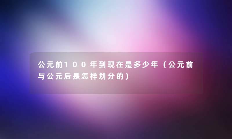 公元前100年到现在是多少年（公元前与公元后是怎样划分的）