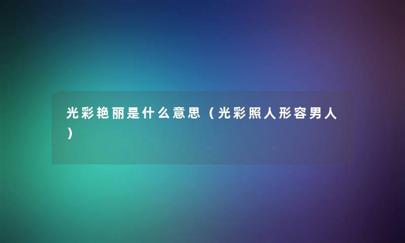 光彩艳丽是什么意思(光彩照人形容男人) 光彩艳丽是什么意思(光彩照人形容男人)