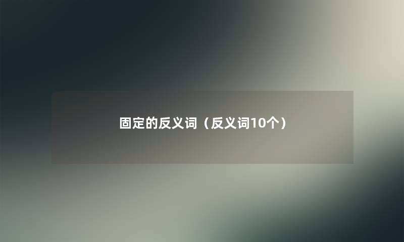 固定的反义词(反义词10个) 固定的反义词(反义词10个)
