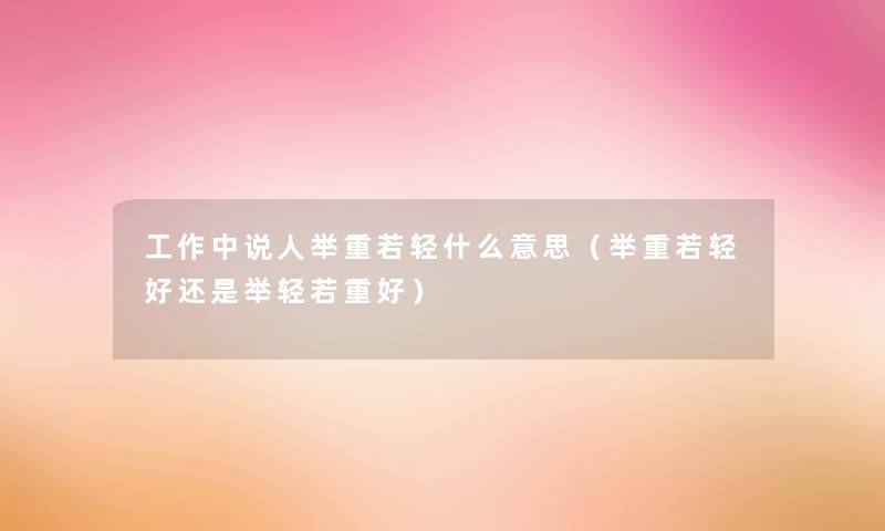 工作中说人举重若轻什么意思（举重若轻好还是举轻若重好）