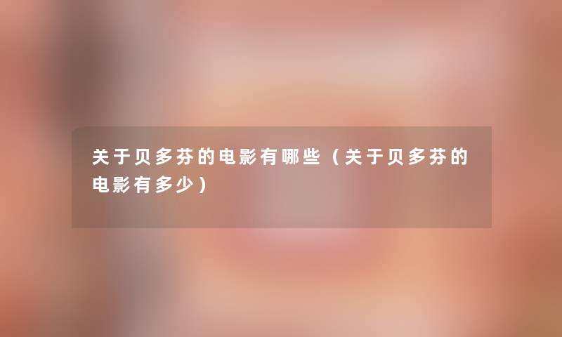 关于贝多芬的电影有哪些(关于贝多芬的电影有多少) 关于贝多芬的电影有哪些(关于贝多芬的电影有多少)