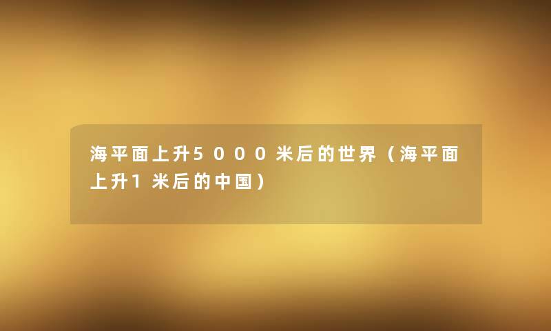 海平面上升5000米后的世界（海平面上升1米后的中国）