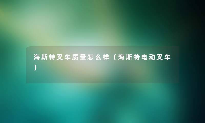 海斯特叉车质量怎么样（海斯特电动叉车）