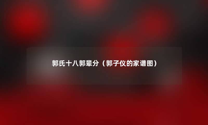 郭氏十八郭辈分(郭子仪的家谱图) 郭氏十八郭辈分(郭子仪的家谱图)