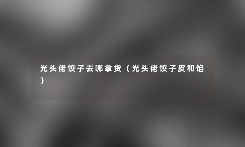 光头佬饺子去哪拿货(光头佬饺子皮和馅) 光头佬饺子去哪拿货(光头佬饺子皮和馅)