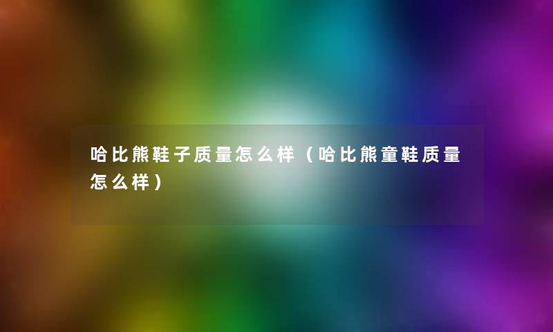 哈比熊鞋子质量怎么样（哈比熊童鞋质量怎么样）