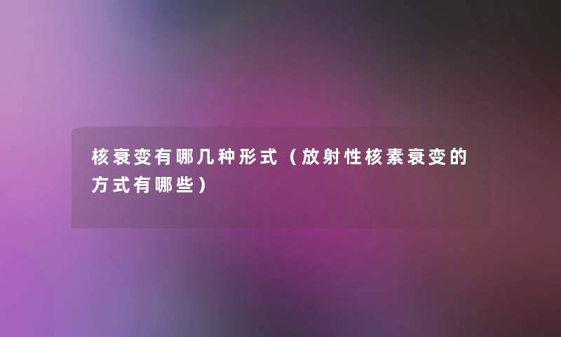 核衰变有哪几种形式（放射性核素衰变的方式有哪些）
