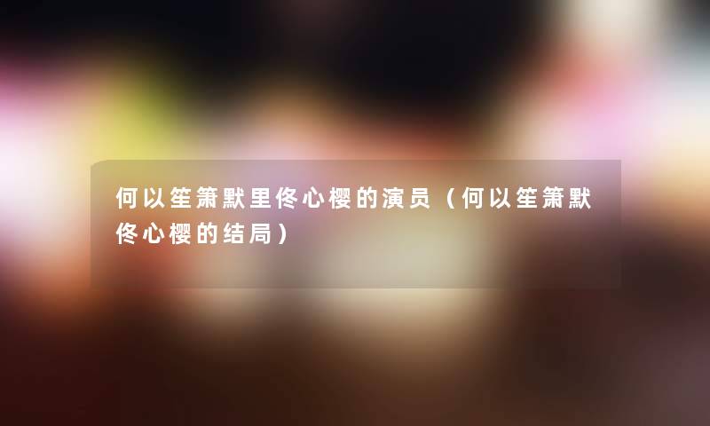 何以笙箫默里佟心樱的演员(何以笙箫默佟心樱的结局) 何以笙箫默里佟心樱的演员(何以笙箫默佟心樱的结局)