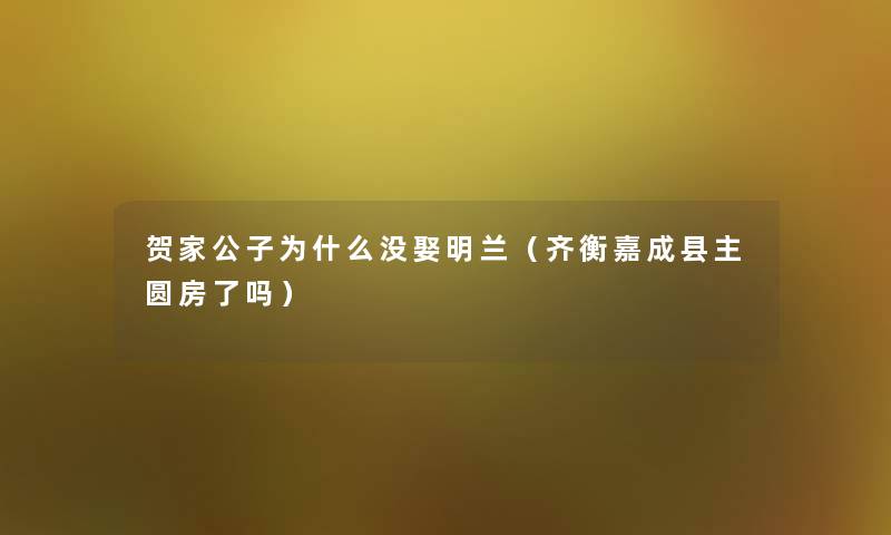 贺家公子为什么没娶明兰(齐衡嘉成县主圆房了吗) 贺家公子为什么没娶明兰(齐衡嘉成县主圆房了吗)