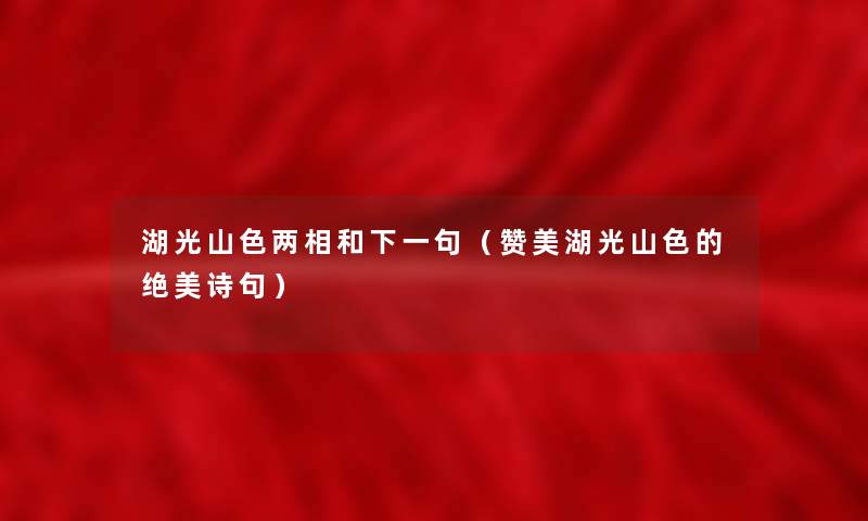 湖光山色两相和下一句（赞美湖光山色的绝美诗句）