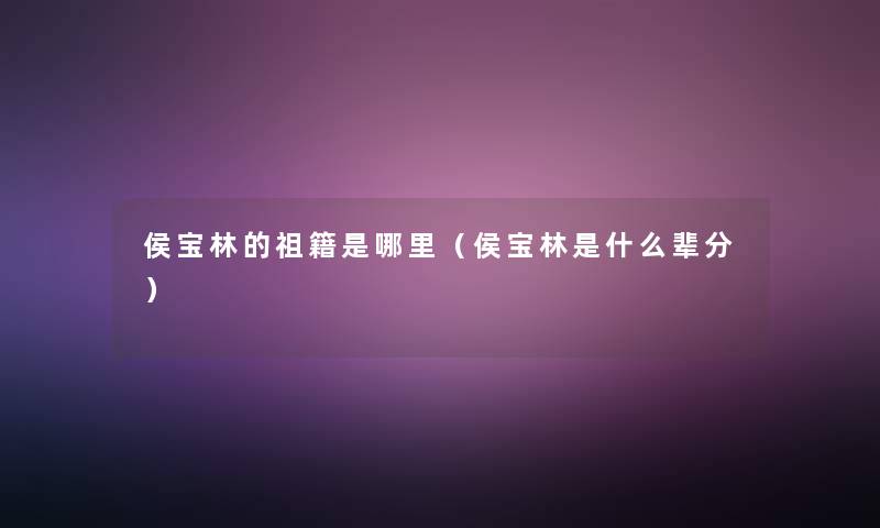 侯宝林的祖籍是哪里(侯宝林是什么辈分) 侯宝林的祖籍是哪里(侯宝林是什么辈分)