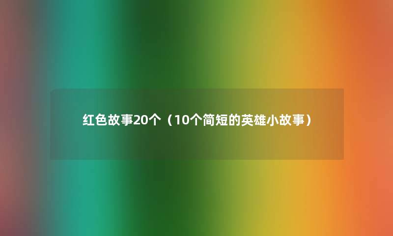 红色故事20个(10个简短的英雄分享) 红色故事20个(10个简短的英雄分享)