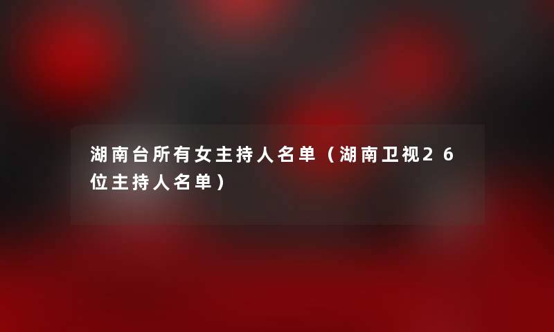 湖南台所有女主持人名单（湖南卫视26位主持人名单）