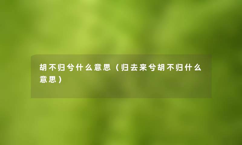 胡不归兮什么意思（归去来兮胡不归什么意思）