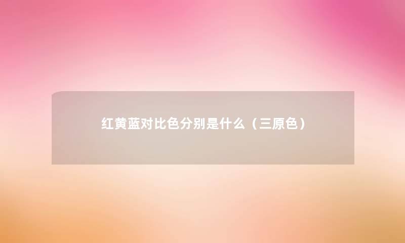 红黄蓝对比色分别是什么(三原色) 红黄蓝对比色分别是什么(三原色)