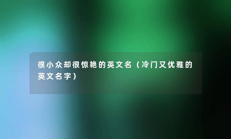 很小众却很惊艳的英文名（冷门又优雅的英文名字）