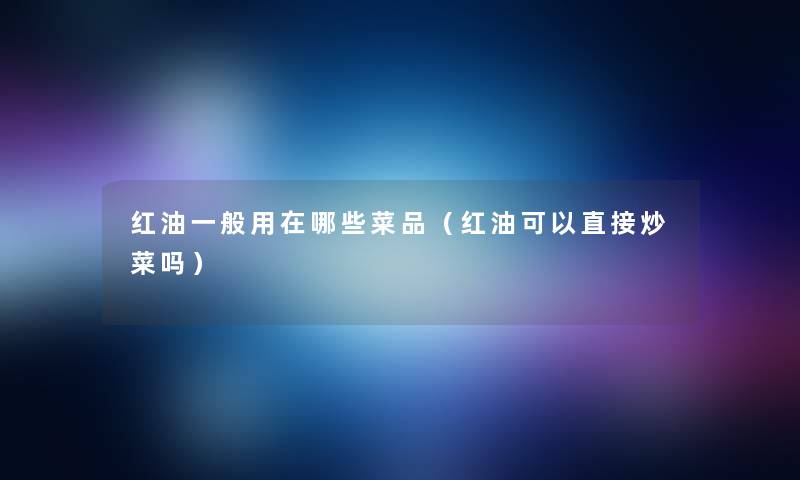 红油一般用在哪些菜品（红油可以直接炒菜吗）