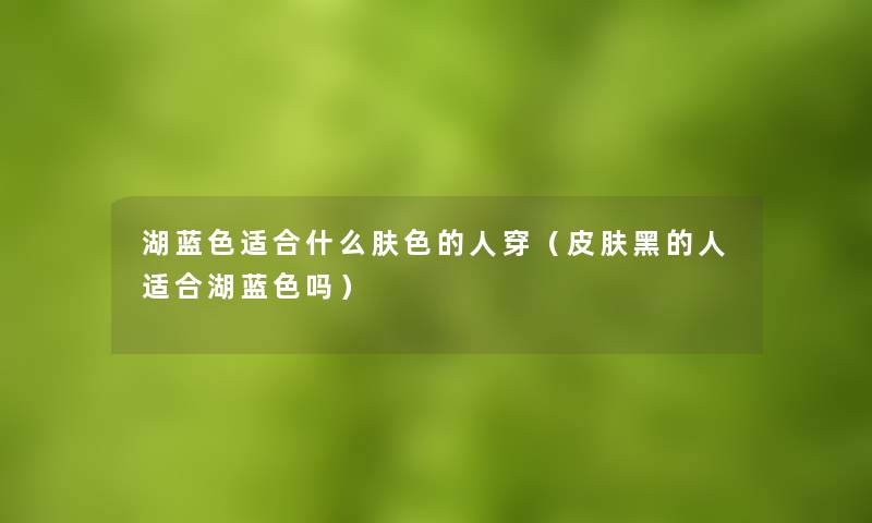 湖蓝色适合什么肤色的人穿(皮肤黑的人适合湖蓝色吗) 湖蓝色适合什么肤色的人穿(皮肤黑的人适合湖蓝色吗)