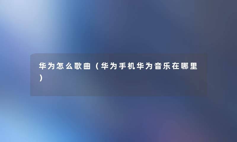 华为怎么歌曲(华为手机华为音乐在哪里) 华为怎么歌曲(华为手机华为音乐在哪里)