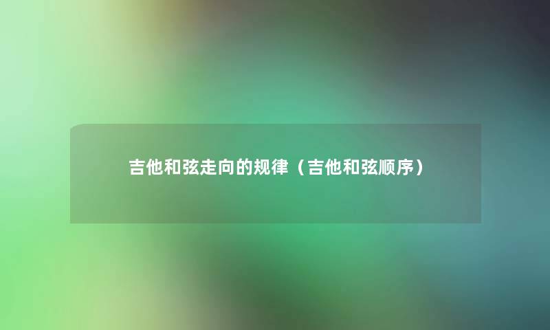 吉他和弦走向的规律(吉他和弦顺序) 吉他和弦走向的规律(吉他和弦顺序)