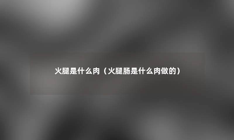 火腿是什么肉（火腿肠是什么肉做的）
