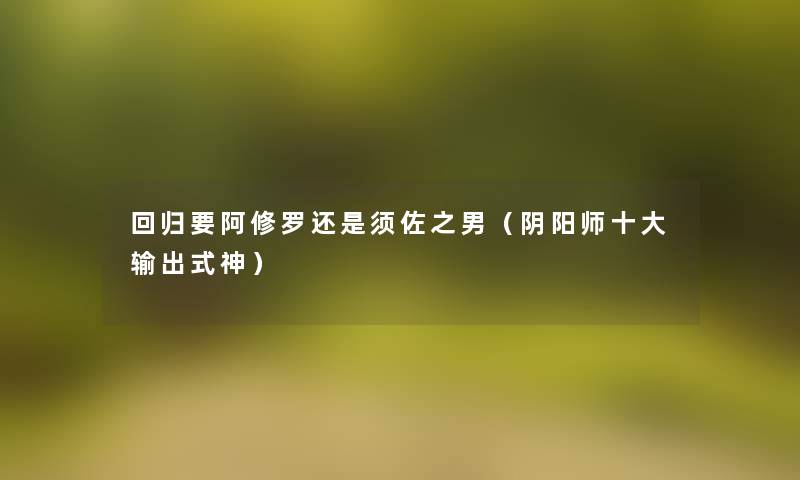 回归要阿修罗还是须佐之男（阴阳师一些输出式神）
