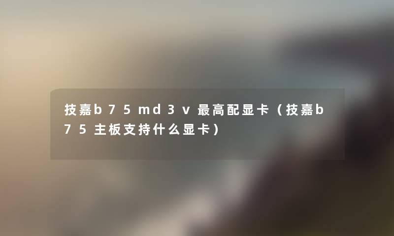 技嘉b75md3v高配显卡(技嘉b75主板支持什么显卡) 技嘉b75md3v高配显卡(技嘉b75主板支持什么显卡)