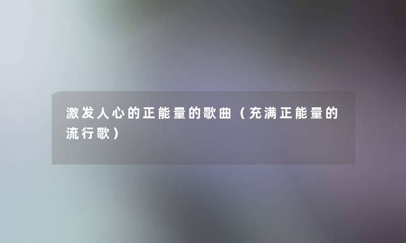 激发人心的正能量的歌曲（充满正能量的流行歌）