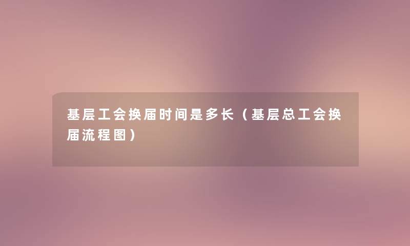 基层工会换届时间是多长(基层总工会换届讲解) 基层工会换届时间是多长(基层总工会换届讲解)