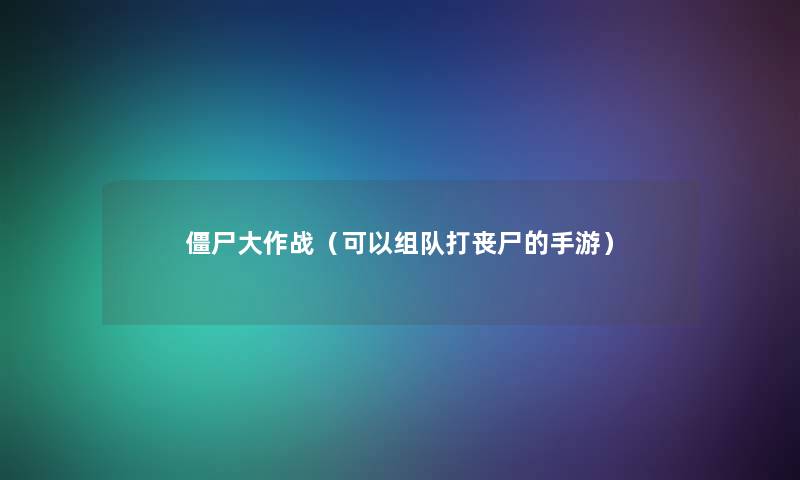 僵尸大作战（可以组队打丧尸的手游）