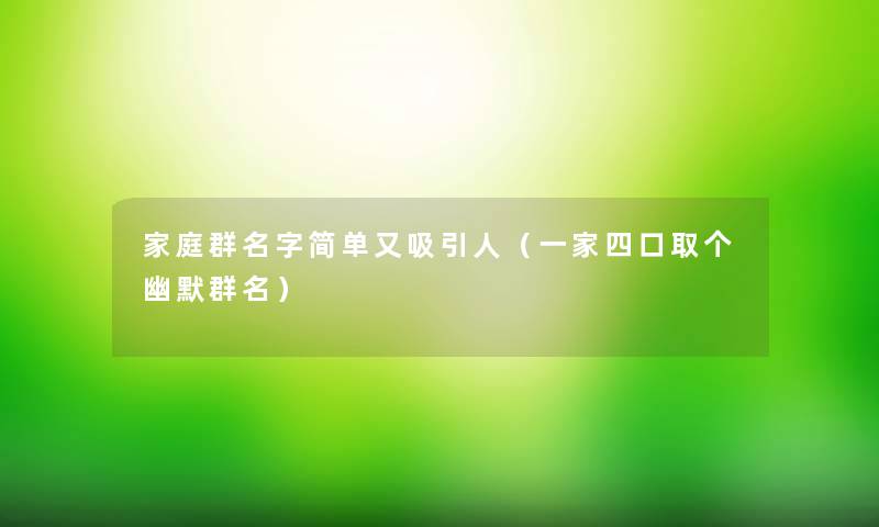 家庭群名字简单又吸引人(一家四口取个幽默群名) 家庭群名字简单又吸引人(一家四口取个幽默群名)