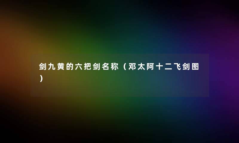 剑九黄的六把剑名称(邓太阿十二飞剑图) 剑九黄的六把剑名称(邓太阿十二飞剑图)