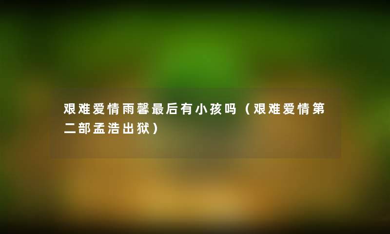 艰难爱情雨馨这里要说有小孩吗(艰难爱情第二部孟浩出狱) 艰难爱情雨馨这里要说有小孩吗(艰难爱情第二部孟浩出狱)