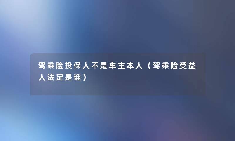 驾乘险投保人不是车主本人(驾乘险受益人法定是谁) 驾乘险投保人不是车主本人(驾乘险受益人法定是谁)