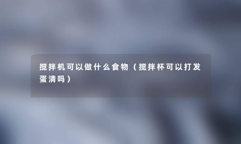 搅拌机可以做什么食物(搅拌杯可以打发蛋清吗) 搅拌机可以做什么食物(搅拌杯可以打发蛋清吗)