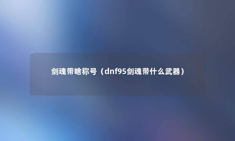 剑魂带啥称号(dnf95剑魂带什么武器) 剑魂带啥称号(dnf95剑魂带什么武器)