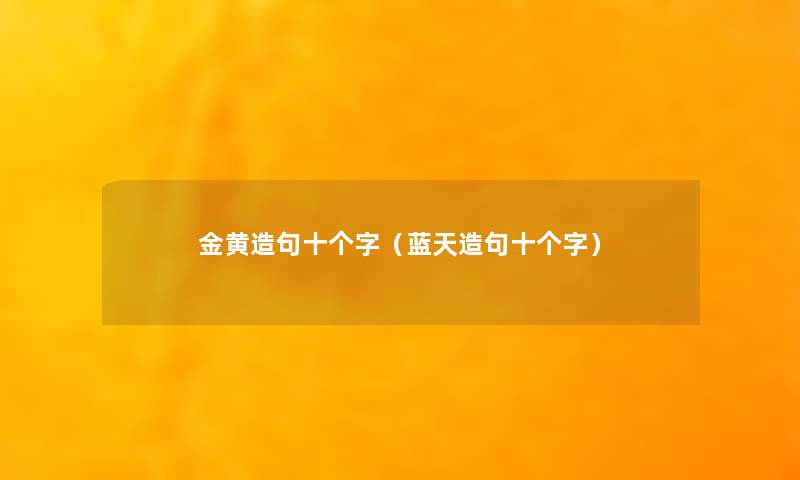金黄造句十个字(蓝天造句十个字) 金黄造句十个字(蓝天造句十个字)