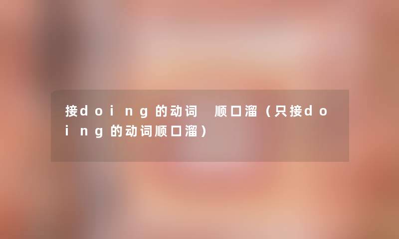 接doing的动词 顺口溜(只接doing的动词顺口溜) 接doing的动词 顺口溜(只接doing的动词顺口溜)