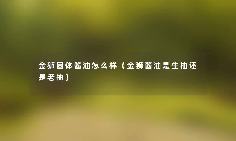 金狮固体酱油怎么样（金狮酱油是生抽还是老抽）