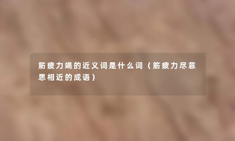 筋疲力竭的近义词是什么词(筋疲力尽意思相近的成语) 筋疲力竭的近义词是什么词(筋疲力尽意思相近的成语)