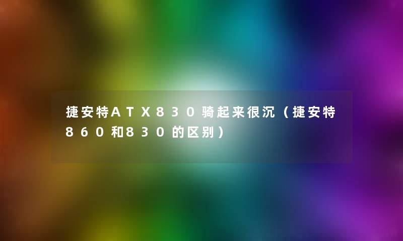 捷安特ATX830骑起来很沉(捷安特860和830的区别) 捷安特ATX830骑起来很沉(捷安特860和830的区别)