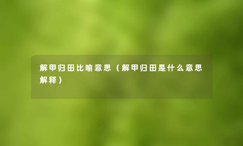 解甲归田比喻意思(解甲归田是什么意思解释) 解甲归田比喻意思(解甲归田是什么意思解释)