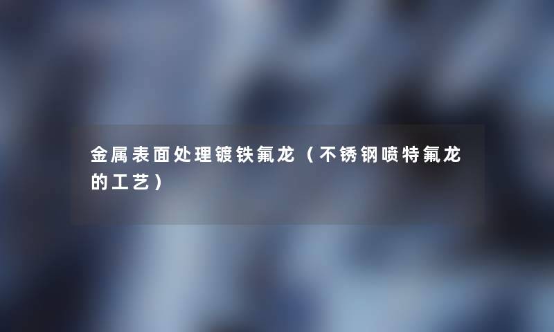 金属表面处理镀铁氟龙（不锈钢喷特氟龙的工艺）