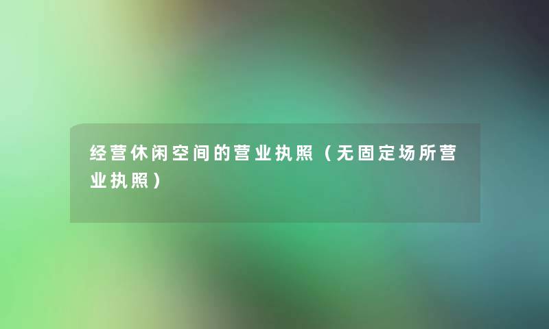 经营休闲空间的营业执照（无固定场所营业执照）