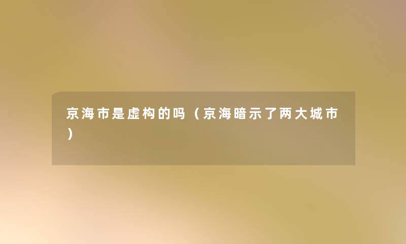 京海市是虚构的吗(京海暗示了两大城市) 京海市是虚构的吗(京海暗示了两大城市)