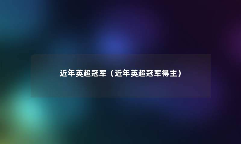 近年英超冠军(近年英超冠军得主) 近年英超冠军(近年英超冠军得主)