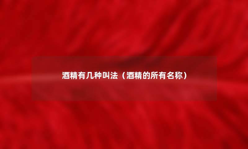酒精有几种叫法(酒精的所有名称) 酒精有几种叫法(酒精的所有名称)